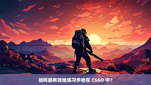 如何最有效地练习步枪在 CSGO 中？