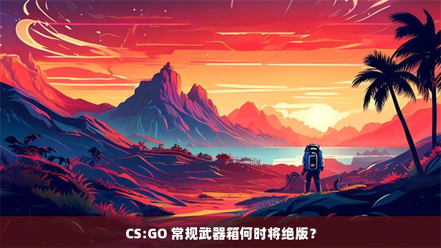 CS:GO 常规武器箱何时将绝版？