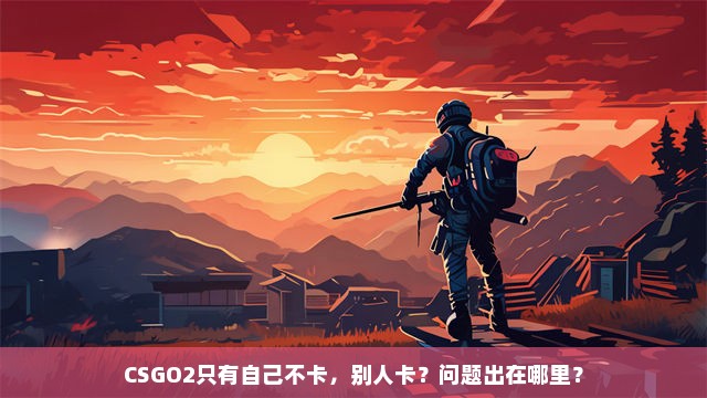 CSGO2只有自己不卡，别人卡？问题出在哪里？