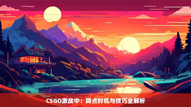 CSGO激战中：蹲点时机与技巧全解析