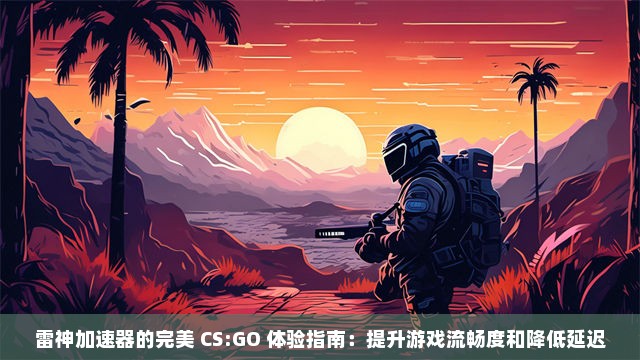 雷神加速器的完美 CS:GO 体验指南：提升游戏流畅度和降低延迟