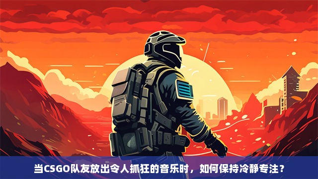 当CSGO队友放出令人抓狂的音乐时，如何保持冷静专注？