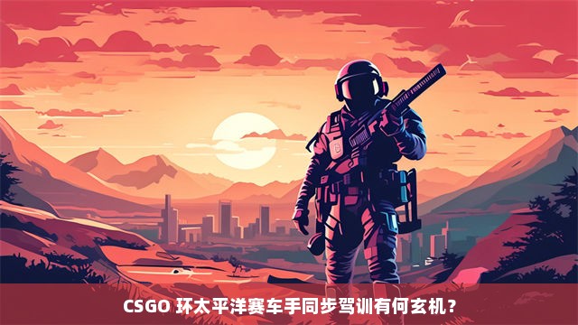 CSGO 环太平洋赛车手同步驾训有何玄机？