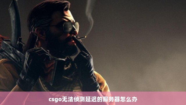 csgo无法侦测延迟的服务器怎么办