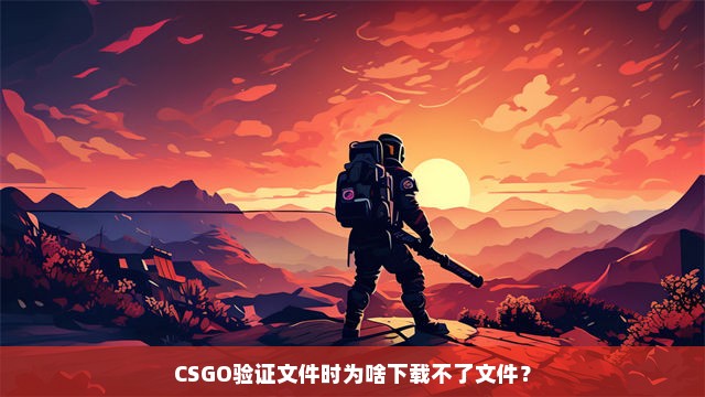 CSGO验证文件时为啥下载不了文件？