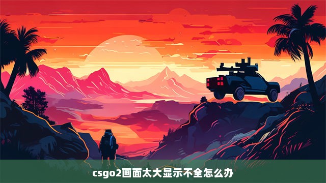 csgo2画面太大显示不全怎么办