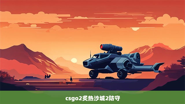 csgo2炙热沙城2防守