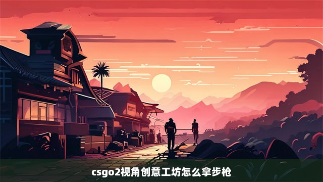 csgo2视角创意工坊怎么拿步枪