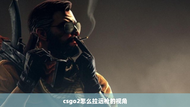 csgo2怎么拉远枪的视角