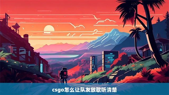 csgo怎么让队友放歌听清楚