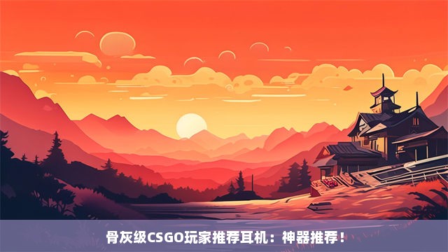 骨灰级CSGO玩家推荐耳机：神器推荐！