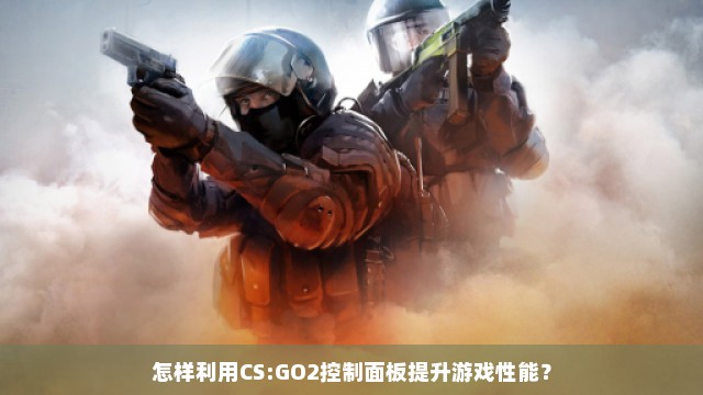 怎样利用CS:GO2控制面板提升游戏性能？