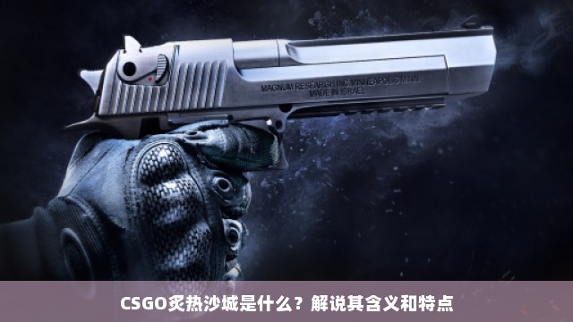 CSGO炙热沙城是什么？解说其含义和特点