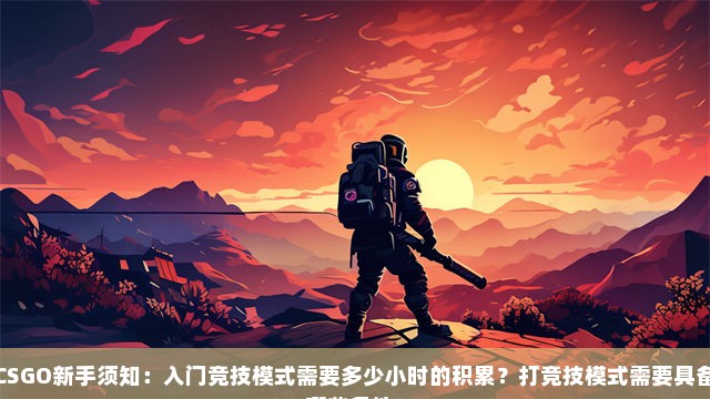 CSGO新手须知：入门竞技模式需要多少小时的积累？打竞技模式需要具备哪些条件？