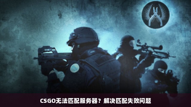 CSGO无法匹配服务器？解决匹配失败问题