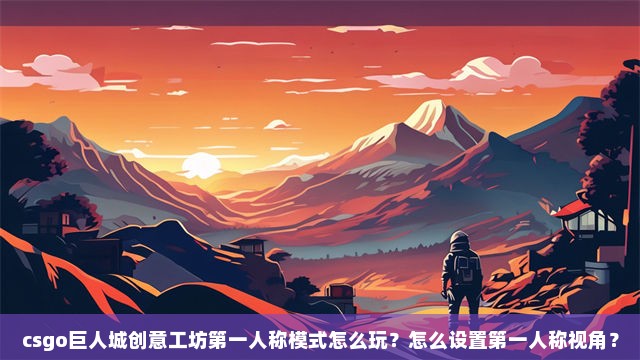 csgo巨人城创意工坊第一人称模式怎么玩？怎么设置第一人称视角？