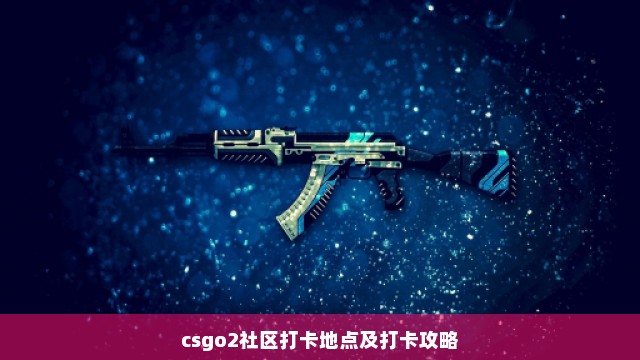 csgo2社区打卡地点及打卡攻略