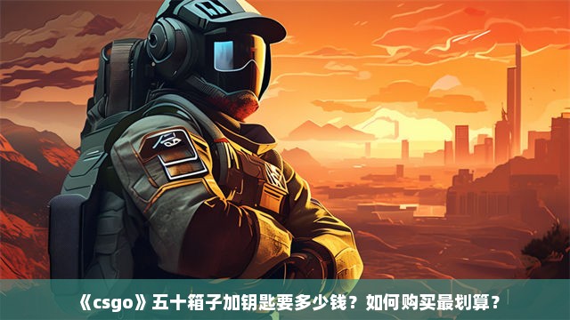 《csgo》五十箱子加钥匙要多少钱？如何购买最划算？