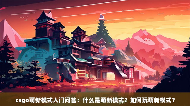 csgo萌新模式入门问答：什么是萌新模式？如何玩萌新模式？