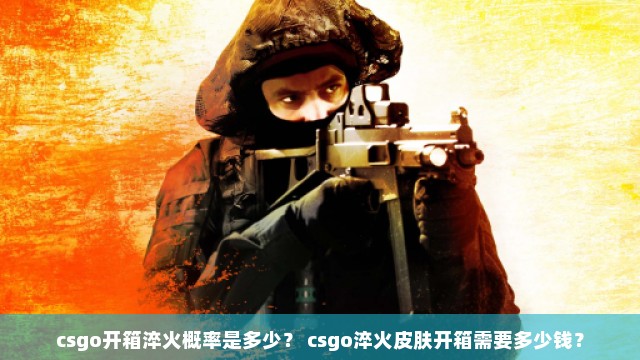 csgo开箱淬火概率是多少？ csgo淬火皮肤开箱需要多少钱？