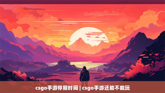 csgo手游停服时间 | csgo手游还能不能玩