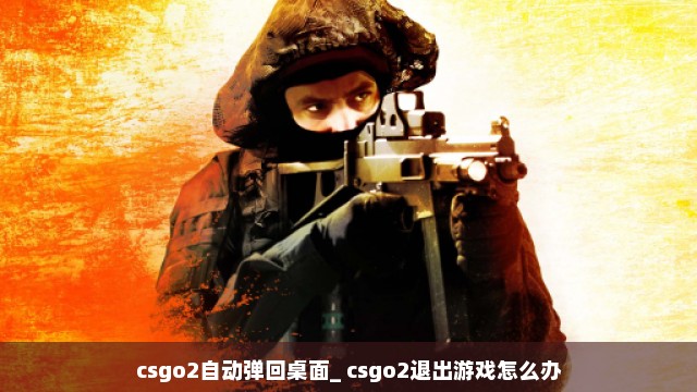 csgo2自动弹回桌面_ csgo2退出游戏怎么办