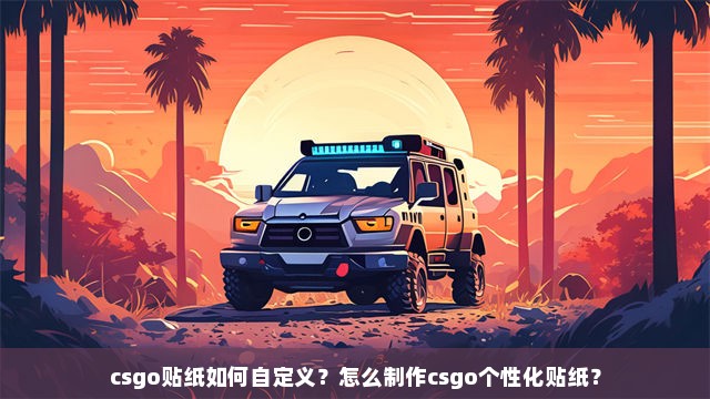 csgo贴纸如何自定义？怎么制作csgo个性化贴纸？