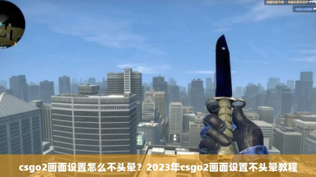 csgo2画面设置怎么不头晕？2023年csgo2画面设置不头晕教程