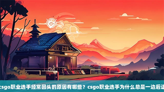 csgo职业选手经常回头的原因有哪些？csgo职业选手为什么总是一边后退一边射击？