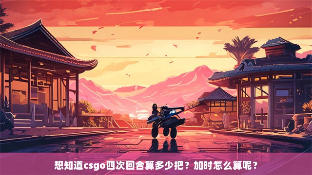 想知道csgo四次回合算多少把？加时怎么算呢？