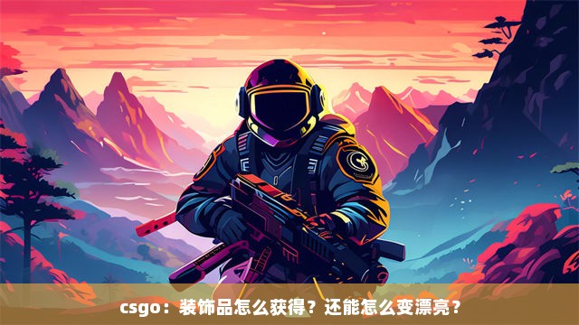 csgo：装饰品怎么获得？还能怎么变漂亮？