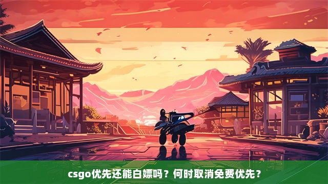 csgo优先还能白嫖吗？何时取消免费优先？