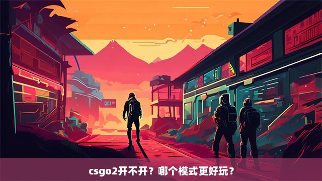 csgo2开不开？哪个模式更好玩？