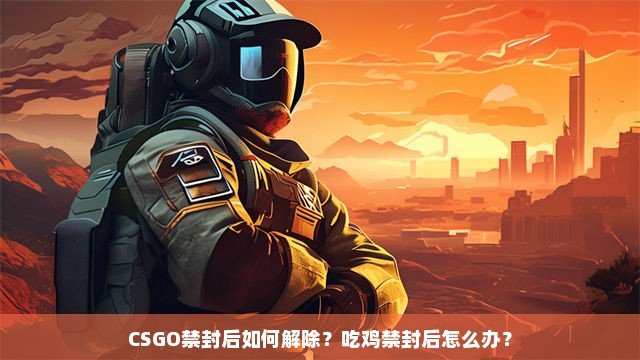 CSGO禁封后如何解除？吃鸡禁封后怎么办？