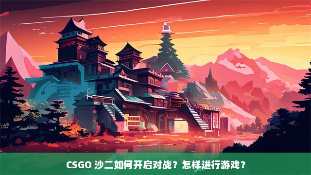 CSGO 沙二如何开启对战？怎样进行游戏？