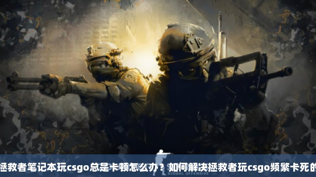 拯救者笔记本玩csgo总是卡顿怎么办？如何解决拯救者玩csgo频繁卡死的难题？