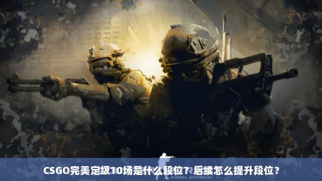 CSGO完美定级10场是什么段位？后续怎么提升段位？