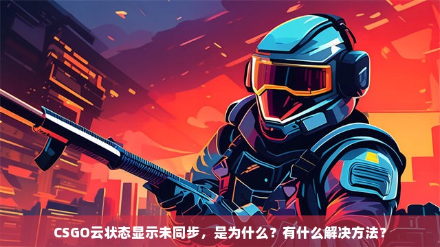 CSGO云状态显示未同步，是为什么？有什么解决方法？