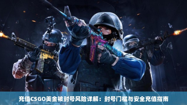 充值CSGO美金被封号风险详解：封号门槛与安全充值指南