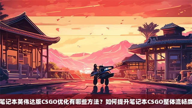 笔记本英伟达版CSGO优化有哪些方法？如何提升笔记本CSGO整体流畅度？