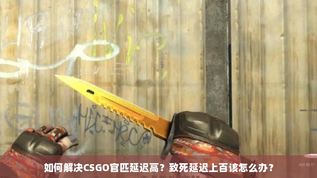 如何解决CSGO官匹延迟高？致死延迟上百该怎么办？