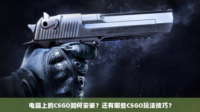 电脑上的CSGO如何安装？还有哪些CSGO玩法技巧？