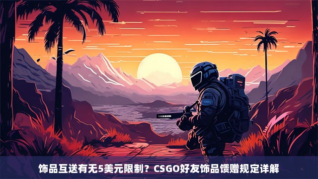 饰品互送有无5美元限制？CSGO好友饰品馈赠规定详解