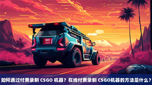 如何通过付费录制 CSGO 机器？在线付费录制 CSGO机器的方法是什么？