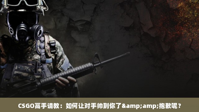 CSGO高手请教：如何让对手帅到你了&amp;抱歉呢？