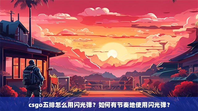 csgo五排怎么用闪光弹？如何有节奏地使用闪光弹？