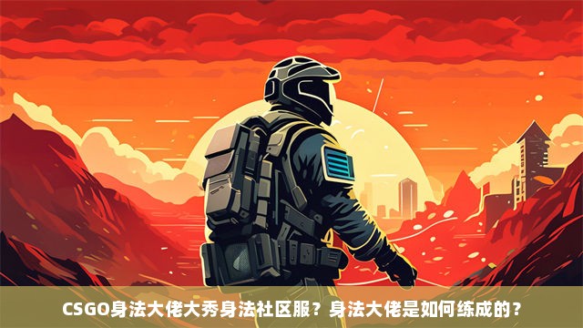 CSGO身法大佬大秀身法社区服？身法大佬是如何练成的？