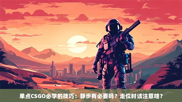 单点CSGO必学的技巧：静步有必要吗？走位时该注意啥？