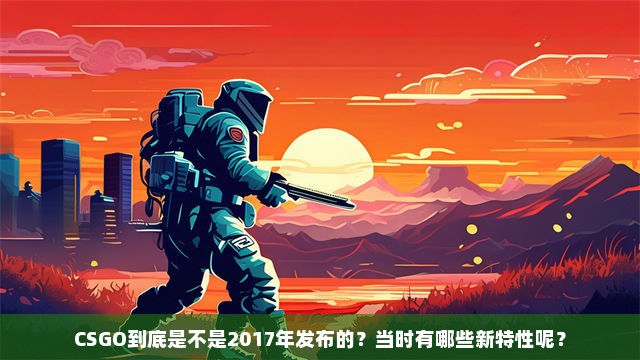 CSGO到底是不是2017年发布的？当时有哪些新特性呢？