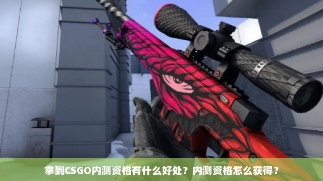 拿到CSGO内测资格有什么好处？内测资格怎么获得？